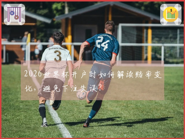 2026世界杯开户时如何解读赔率变化，避免下注失误？