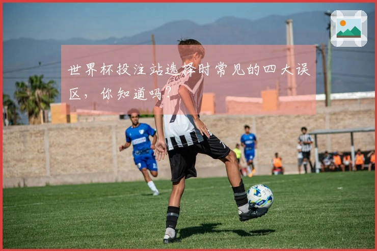 世界杯投注站选择时常见的四大误区，你知道吗？