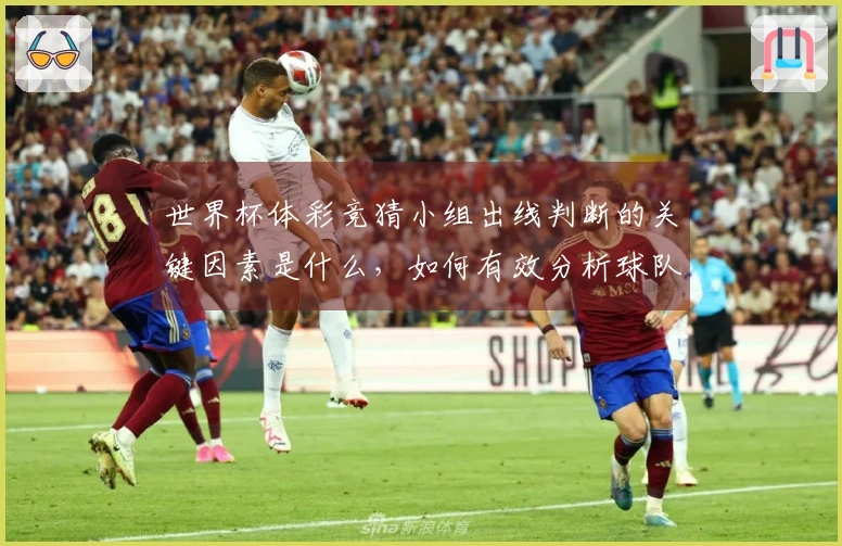 世界杯体彩竞猜小组出线判断的关键因素是什么，如何有效分析球队表现？