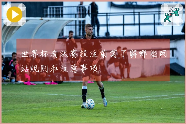 世界杯淘汰赛投注前需了解哪些网站规则和注意事项