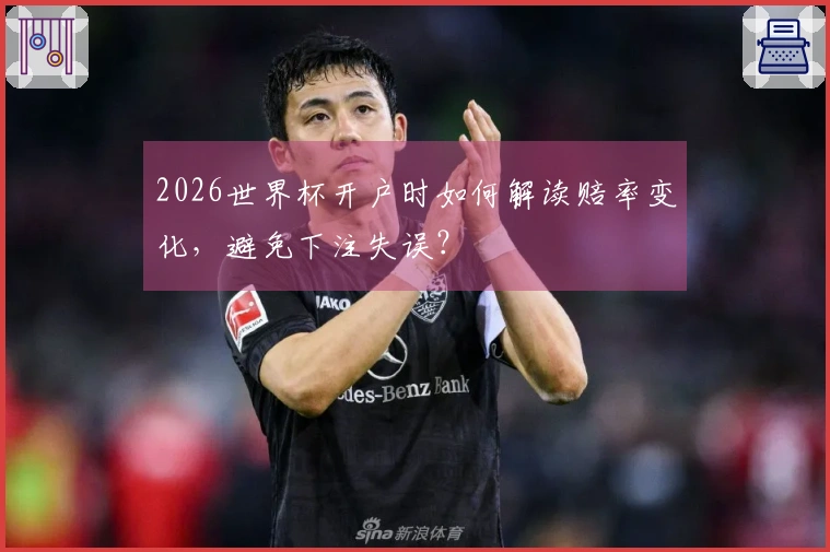 2026世界杯开户时如何解读赔率变化，避免下注失误？