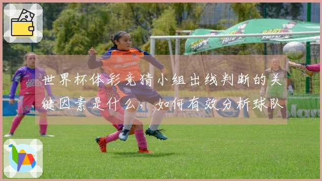 世界杯体彩竞猜小组出线判断的关键因素是什么，如何有效分析球队表现？