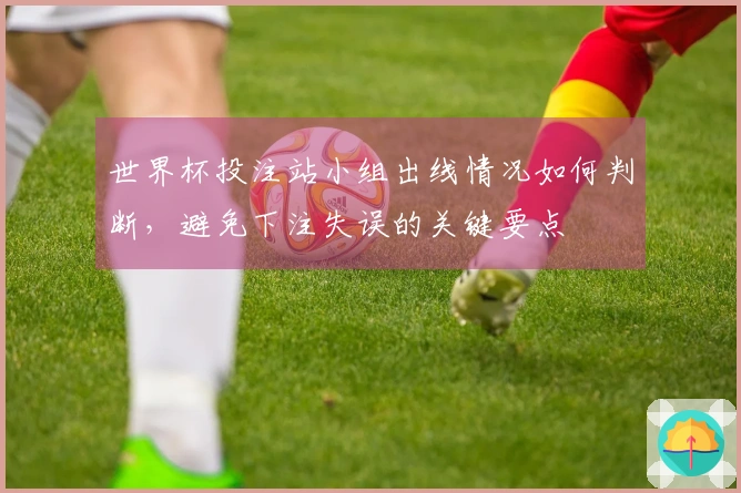 世界杯投注站小组出线情况如何判断，避免下注失误的关键要点