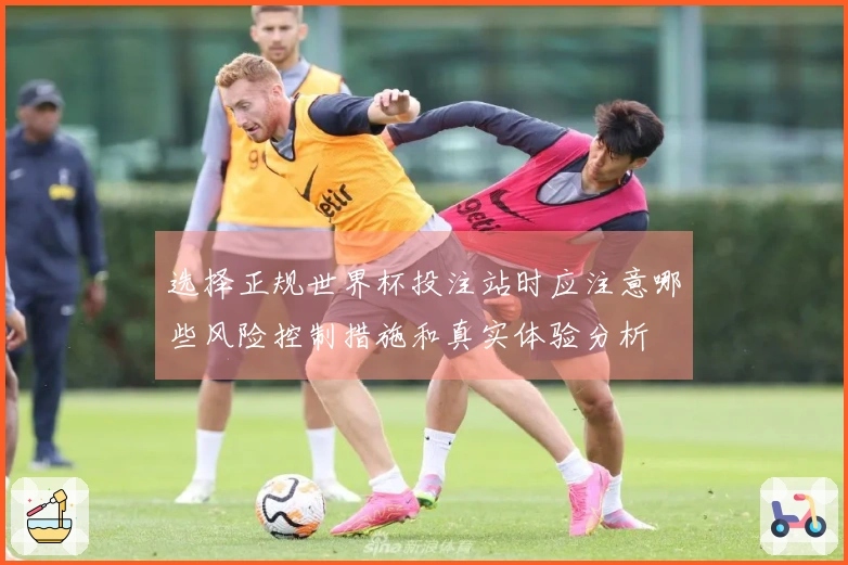 选择正规世界杯投注站时应注意哪些风险控制措施和真实体验分析