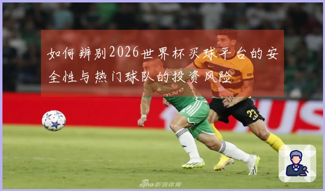 如何辨别2026世界杯买球平台的安全性与热门球队的投资风险